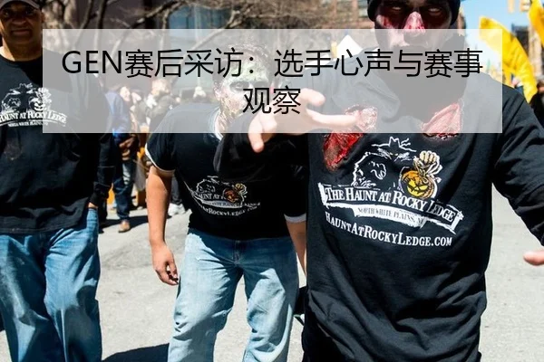 GEN赛后采访：选手心声与赛事观察
